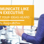 Communicate Like An Executive To Get Your Ideas Heard Jennifer McClure