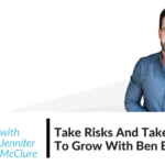 Take Risks And Take Action To Grow With Ben Brooks Jennifer McClure