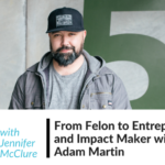 From Felon to Entrepreneur and Impact Maker with Adam Martin Jennifer McClure